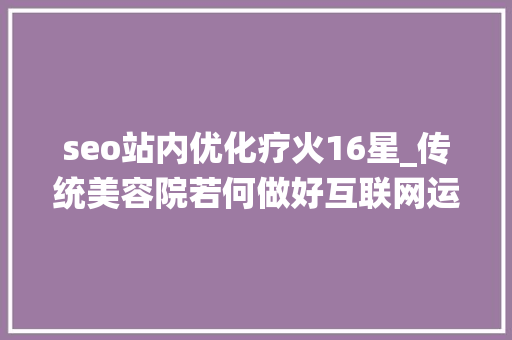 seo站内优化疗火16星_传统美容院若何做好互联网运营 seo站内优化疗火16星_传统美容院若何做好互联网运营 SEO关键词