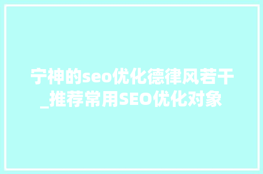 宁神的seo优化德律风若干_推荐常用SEO优化对象 宁神的seo优化德律风若干_推荐常用SEO优化对象 神马SEO