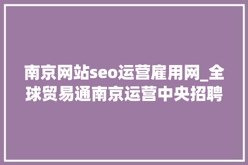 南京网站seo运营雇用网_全球贸易通南京运营中央招聘 南京网站seo运营雇用网_全球贸易通南京运营中央招聘 百度SEO