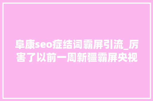 阜康seo症结词霸屏引流_厉害了以前一周新疆霸屏央视 阜康seo症结词霸屏引流_厉害了以前一周新疆霸屏央视 百度SEO