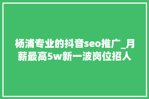 杨浦专业的抖音seo推广_月薪最高5w新一波岗位招人啦→ 杨浦专业的抖音seo推广_月薪最高5w新一波岗位招人啦→ 搜狗SEO