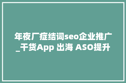 年夜厂症结词seo企业推广_干货App 出海 ASO提升关键词覆盖必须掌握这些策略 年夜厂症结词seo企业推广_干货App 出海 ASO提升关键词覆盖必须掌握这些策略 网站建设公司