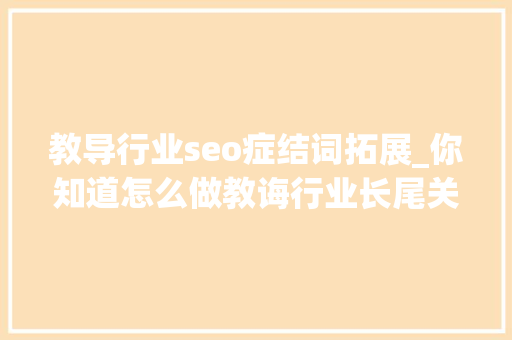 教导行业seo症结词拓展_你知道怎么做教诲行业长尾关键词吗分享3个技巧 教导行业seo症结词拓展_你知道怎么做教诲行业长尾关键词吗分享3个技巧 搜狗SEO