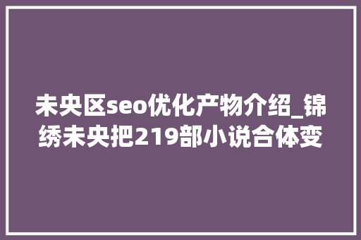 未央区seo优化产物介绍_锦绣未央把219部小说合体变电视剧 这份伪原创应该点赞 未央区seo优化产物介绍_锦绣未央把219部小说合体变电视剧 这份伪原创应该点赞 SEO关键词