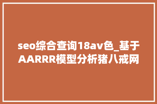 seo综合查询18av色_基于AARRR模型分析猪八戒网的用户生命周期 seo综合查询18av色_基于AARRR模型分析猪八戒网的用户生命周期 百度SEO