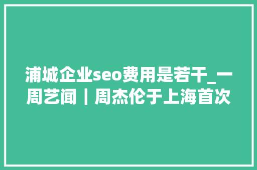 浦城企业seo费用是若干_一周艺闻｜周杰伦于上海首次跨界策展 2023台北国际艺术博览会启幕  凤凰艺术 浦城企业seo费用是若干_一周艺闻｜周杰伦于上海首次跨界策展 2023台北国际艺术博览会启幕  凤凰艺术 百度SEO