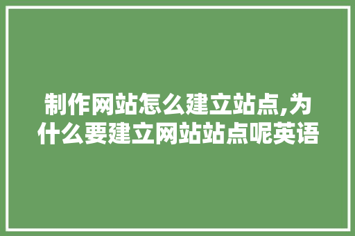 制作网站怎么建立站点,为什么要建立网站站点呢英语。 制作网站怎么建立站点,为什么要建立网站站点呢英语。 网站建设公司