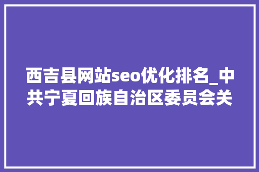 西吉县网站seo优化排名_中共宁夏回族自治区委员会关于巡视整改进展情况的传递 西吉县网站seo优化排名_中共宁夏回族自治区委员会关于巡视整改进展情况的传递 神马SEO
