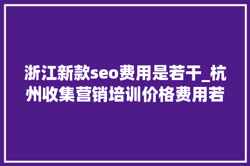 浙江新款seo费用是若干_杭州收集营销培训价格费用若干钱 浙江新款seo费用是若干_杭州收集营销培训价格费用若干钱 搜狗SEO