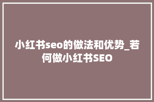 小红书seo的做法和优势_若何做小红书SEO 小红书seo的做法和优势_若何做小红书SEO 百度SEO