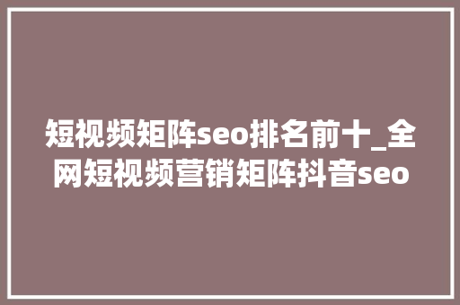 短视频矩阵seo排名前十_全网短视频营销矩阵抖音seo关键词排名  知数SEO 短视频矩阵seo排名前十_全网短视频营销矩阵抖音seo关键词排名  知数SEO 神马SEO