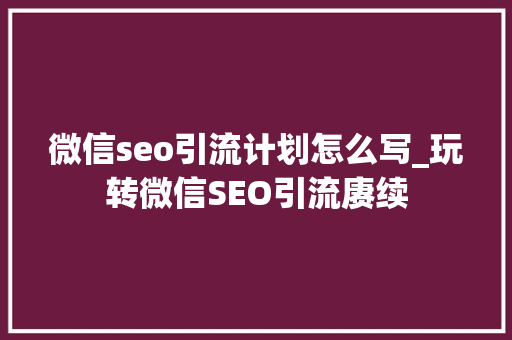 微信seo引流计划怎么写_玩转微信SEO引流赓续 微信seo引流计划怎么写_玩转微信SEO引流赓续 网站建设公司