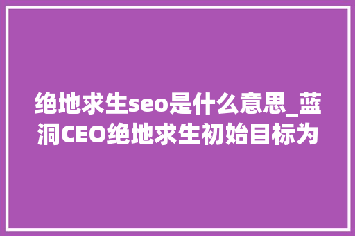 绝地求生seo是什么意思_蓝洞CEO绝地求生初始目标为欧美火爆源于品格 绝地求生seo是什么意思_蓝洞CEO绝地求生初始目标为欧美火爆源于品格 SEO关键词