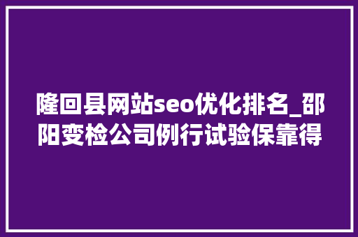 隆回县网站seo优化排名_邵阳变检公司例行试验保靠得住供电 隆回县网站seo优化排名_邵阳变检公司例行试验保靠得住供电 SEO关键词