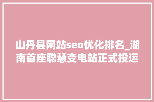 山丹县网站seo优化排名_湖南首座聪慧变电站正式投运 长高集团介入承建 山丹县网站seo优化排名_湖南首座聪慧变电站正式投运 长高集团介入承建 百度SEO