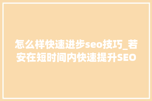 怎么样快速进步seo技巧_若安在短时间内快速提升SEO技能 怎么样快速进步seo技巧_若安在短时间内快速提升SEO技能 神马SEO