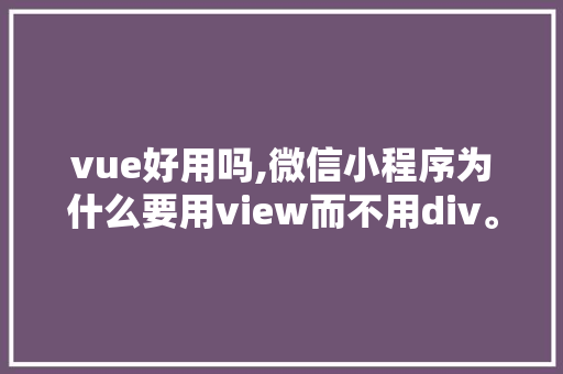 vue好用吗,微信小程序为什么要用view而不用div。 vue好用吗,微信小程序为什么要用view而不用div。 百度SEO