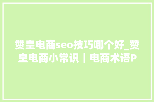赞皇电商seo技巧哪个好_赞皇电商小常识｜电商术语PVUVIPGMV和转化率的解读 赞皇电商seo技巧哪个好_赞皇电商小常识｜电商术语PVUVIPGMV和转化率的解读 神马SEO
