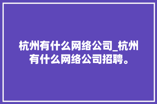 杭州有什么网络公司_杭州有什么网络公司招聘。 杭州有什么网络公司_杭州有什么网络公司招聘。 网站建设公司