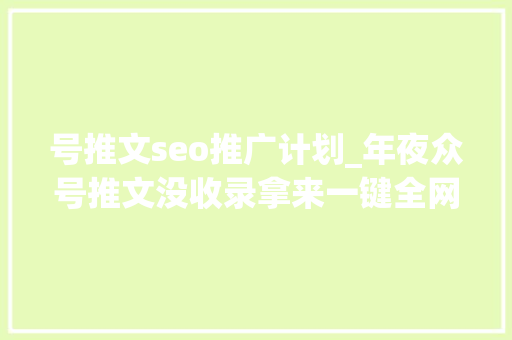 号推文seo推广计划_年夜众号推文没收录拿来一键全网宣告随手就做SEO优化 号推文seo推广计划_年夜众号推文没收录拿来一键全网宣告随手就做SEO优化 网站建设公司