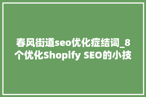 春风街道seo优化症结词_8个优化Shopify SEO的小技巧 春风街道seo优化症结词_8个优化Shopify SEO的小技巧 搜狗SEO