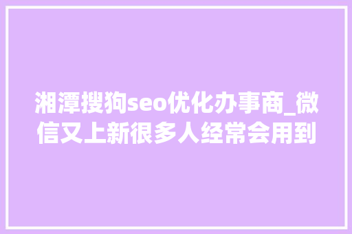 湘潭搜狗seo优化办事商_微信又上新很多人经常会用到 湘潭搜狗seo优化办事商_微信又上新很多人经常会用到 神马SEO