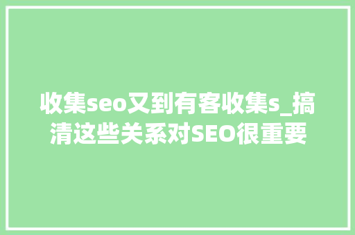 收集seo又到有客收集s_搞清这些关系对SEO很重要 收集seo又到有客收集s_搞清这些关系对SEO很重要 百度SEO