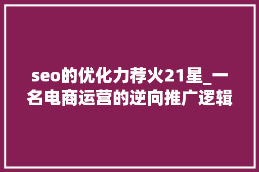seo的优化力荐火21星_一名电商运营的逆向推广逻辑若何运用高价PPC把烂天猫店救活 seo的优化力荐火21星_一名电商运营的逆向推广逻辑若何运用高价PPC把烂天猫店救活 SEO关键词
