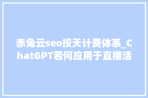 赤兔云seo按天计费体系_ChatGPT若何应用于直播活动 赤兔云seo按天计费体系_ChatGPT若何应用于直播活动 神马SEO