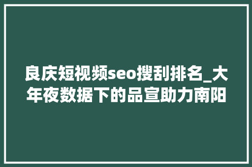 良庆短视频seo搜刮排名_大年夜数据下的品宣助力南阳师院校友事业腾飞 良庆短视频seo搜刮排名_大年夜数据下的品宣助力南阳师院校友事业腾飞 网站建设公司