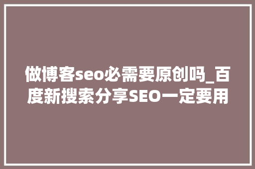 做博客seo必需要原创吗_百度新搜索分享SEO一定要用原创吗 做博客seo必需要原创吗_百度新搜索分享SEO一定要用原创吗 SEO关键词
