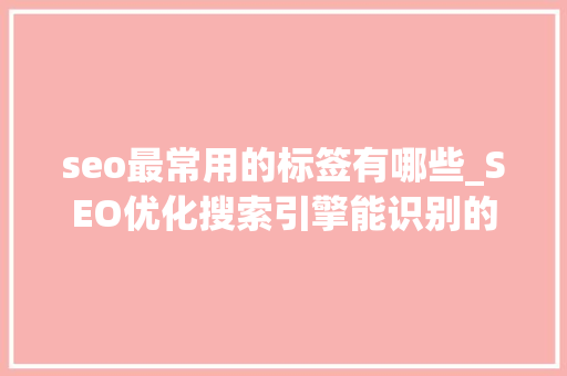 seo最常用的标签有哪些_SEO优化搜索引擎能识别的常用标签有哪些 seo最常用的标签有哪些_SEO优化搜索引擎能识别的常用标签有哪些 百度SEO
