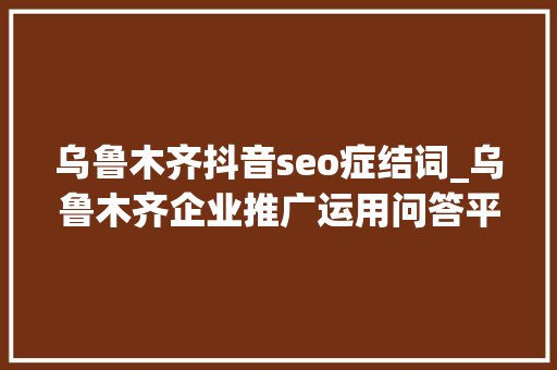 乌鲁木齐抖音seo症结词_乌鲁木齐企业推广运用问答平台提升品牌专业形象 乌鲁木齐抖音seo症结词_乌鲁木齐企业推广运用问答平台提升品牌专业形象 SEO关键词