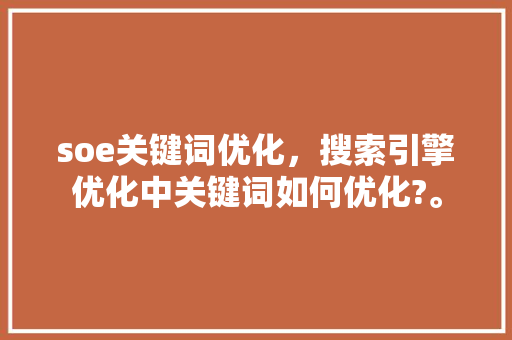 soe关键词优化，搜索引擎优化中关键词如何优化?。 soe关键词优化，搜索引擎优化中关键词如何优化?。 SEO关键词
