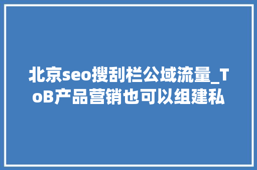 北京seo搜刮栏公域流量_ToB产品营销也可以组建私域吗 北京seo搜刮栏公域流量_ToB产品营销也可以组建私域吗 SEO关键词