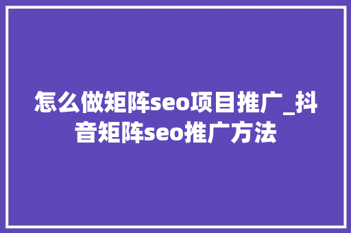 怎么做矩阵seo项目推广_抖音矩阵seo推广方法 怎么做矩阵seo项目推广_抖音矩阵seo推广方法 神马SEO