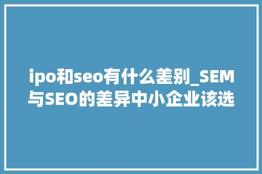 ipo和seo有什么差别_SEM与SEO的差异中小企业该选择哪一种办法搞流量 ipo和seo有什么差别_SEM与SEO的差异中小企业该选择哪一种办法搞流量 搜狗SEO