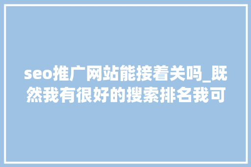 seo推广网站能接着关吗_既然我有很好的搜索排名我可以停止做SEO吗 seo推广网站能接着关吗_既然我有很好的搜索排名我可以停止做SEO吗 必应SEO