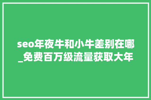 seo年夜牛和小牛差别在哪_免费百万级流量获取大年夜佬教你若何合理运用SEO获取大年夜量流量 seo年夜牛和小牛差别在哪_免费百万级流量获取大年夜佬教你若何合理运用SEO获取大年夜量流量 神马SEO