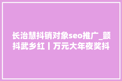 长治慧抖销对象seo推广_颤抖武乡红丨万元大年夜奖抖抖抖出来 长治慧抖销对象seo推广_颤抖武乡红丨万元大年夜奖抖抖抖出来 神马SEO