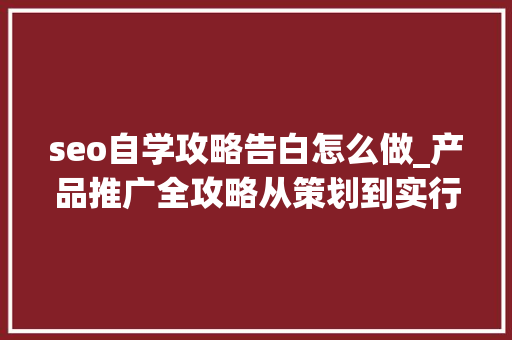 seo自学攻略告白怎么做_产品推广全攻略从策划到实行的具体步骤 seo自学攻略告白怎么做_产品推广全攻略从策划到实行的具体步骤 SEO关键词