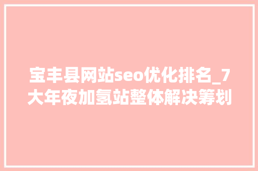 宝丰县网站seo优化排名_7大年夜加氢站整体解决筹划供应商的2021造诣单 SEO关键词