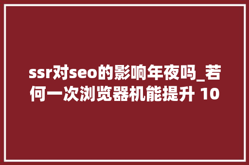 ssr对seo的影响年夜吗_若何一次浏览器机能提升 10 倍 ssr对seo的影响年夜吗_若何一次浏览器机能提升 10 倍 搜狗SEO