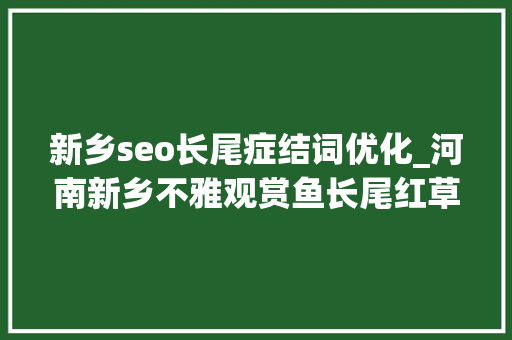 新乡seo长尾症结词优化_河南新乡不雅观赏鱼长尾红草金鱼人工滋长获获胜利 新乡seo长尾症结词优化_河南新乡不雅观赏鱼长尾红草金鱼人工滋长获获胜利 SEO关键词