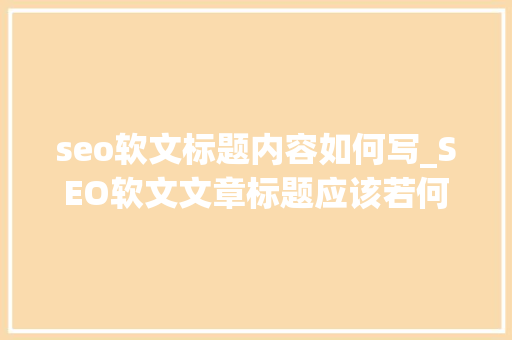 seo软文标题内容如何写_SEO软文文章标题应该若何撰写 seo软文标题内容如何写_SEO软文文章标题应该若何撰写 必应SEO