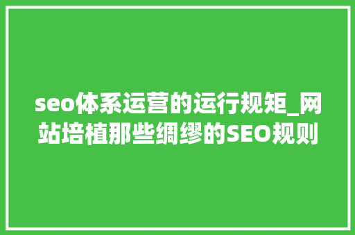 seo体系运营的运行规矩_网站培植那些绸缪的SEO规则搭合营理网站运营可以事半功倍 seo体系运营的运行规矩_网站培植那些绸缪的SEO规则搭合营理网站运营可以事半功倍 网站建设公司