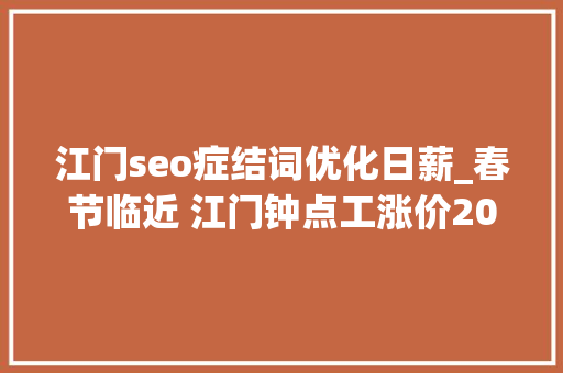 江门seo症结词优化日薪_春节临近 江门钟点工涨价20 江门seo症结词优化日薪_春节临近 江门钟点工涨价20 神马SEO