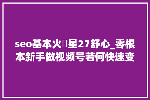 seo基本火乚星27舒心_零根本新手做视频号若何快速变现月入5000秘籍分享公开 seo基本火乚星27舒心_零根本新手做视频号若何快速变现月入5000秘籍分享公开 SEO关键词