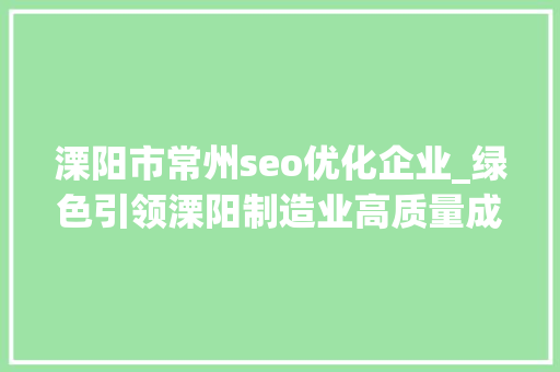 溧阳市常州seo优化企业_绿色引领溧阳制造业高质量成长 溧阳市常州seo优化企业_绿色引领溧阳制造业高质量成长 SEO关键词