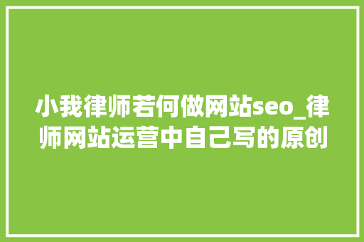 小我律师若何做网站seo_律师网站运营中自己写的原创文章若何加强SEO效果 小我律师若何做网站seo_律师网站运营中自己写的原创文章若何加强SEO效果 百度SEO